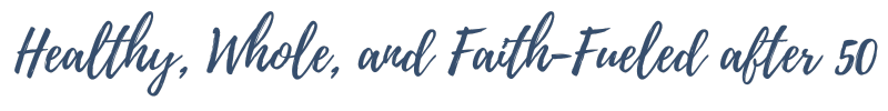 Healthy Whole and Faith-Fueled After 50